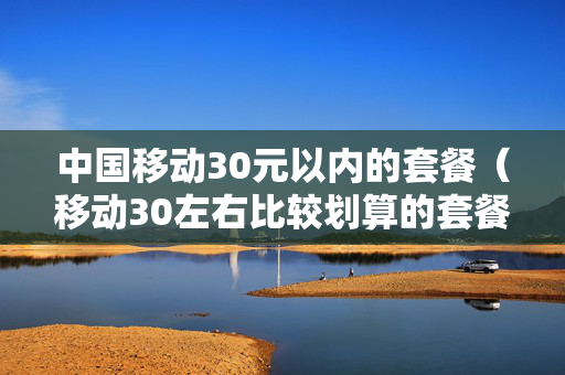 中国移动30元以内的套餐（移动30左右比较划算的套餐）