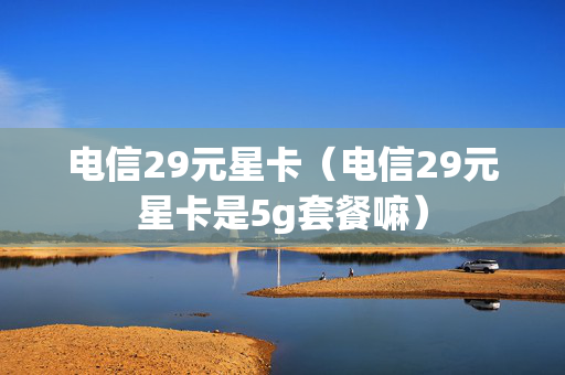 电信29元星卡（电信29元星卡是5g套餐嘛）