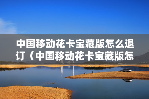 中国移动花卡宝藏版怎么退订（中国移动花卡宝藏版怎么退订业务）