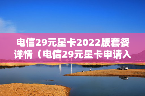电信29元星卡2022版套餐详情（电信29元星卡申请入口）