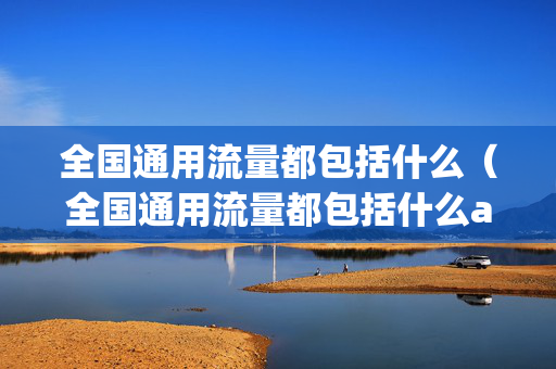 全国通用流量都包括什么（全国通用流量都包括什么app）