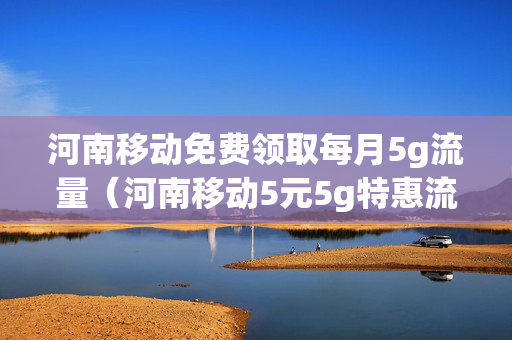 河南移动免费领取每月5g流量（河南移动5元5g特惠流量包）