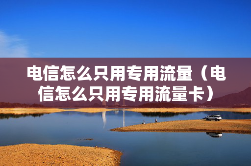 电信怎么只用专用流量（电信怎么只用专用流量卡）