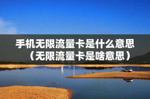手机无限流量卡是什么意思（无限流量卡是啥意思）