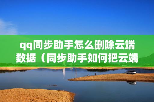qq同步助手怎么删除云端数据（同步助手如何把云端全部删除）