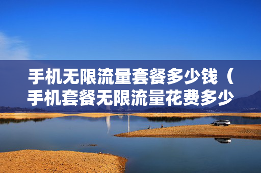 手机无限流量套餐多少钱（手机套餐无限流量花费多少）