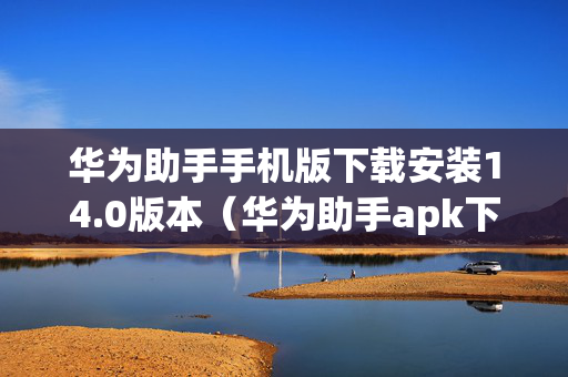 华为助手手机版下载安装14.0版本（华为助手apk下载）