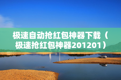 极速自动抢红包神器下载（极速抢红包神器201201）