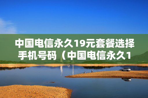 中国电信永久19元套餐选择手机号码（中国电信永久19元套餐选择手机号码是多少）