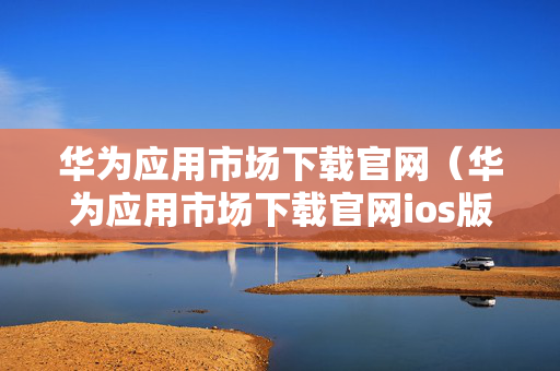 华为应用市场下载官网（华为应用市场下载官网ios版）
