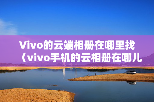 Vivo的云端相册在哪里找（vivo手机的云相册在哪儿?）