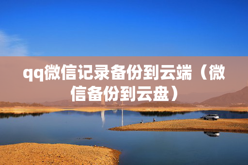 qq微信记录备份到云端（微信备份到云盘）