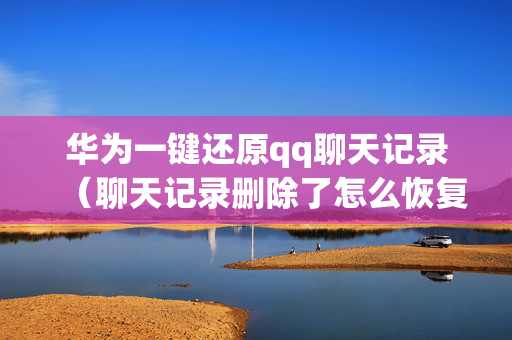 华为一键还原qq聊天记录（聊天记录删除了怎么恢复华为手机）