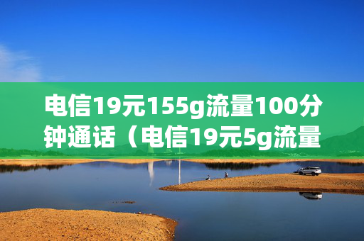 电信19元155g流量100分钟通话（电信19元5g流量200分钟）