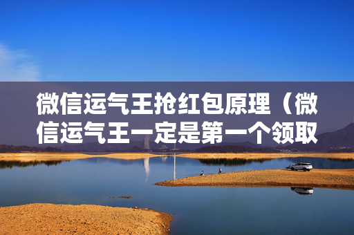 微信运气王抢红包原理（微信运气王一定是第一个领取嘛）