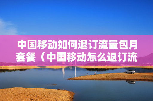 中国移动如何退订流量包月套餐（中国移动怎么退订流量月包）