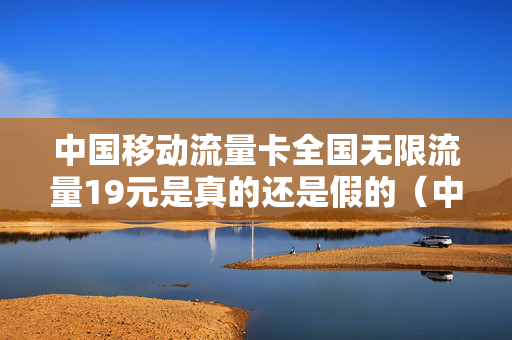 中国移动流量卡全国无限流量19元是真的还是假的（中国移动19元永久无限流量卡）