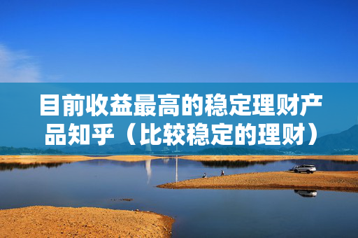 目前收益最高的稳定理财产品知乎（比较稳定的理财）