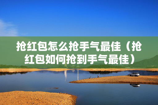 抢红包怎么抢手气最佳（抢红包如何抢到手气最佳）