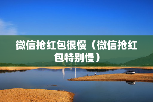 微信抢红包很慢（微信抢红包特别慢）