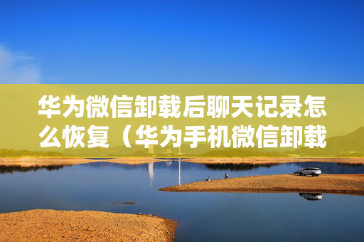 华为微信卸载后聊天记录怎么恢复（华为手机微信卸载了聊天记录还能恢复吗）