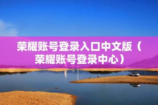 荣耀账号登录入口中文版（荣耀账号登录中心）