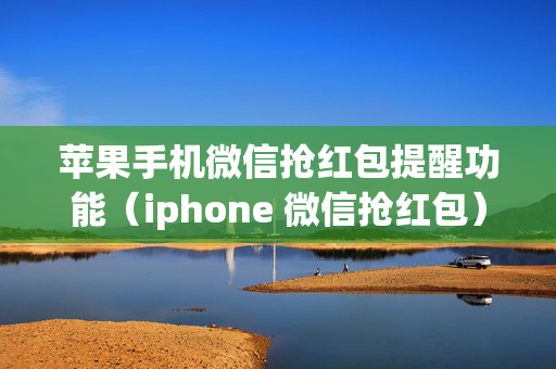 苹果手机微信抢红包提醒功能（iphone 微信抢红包）