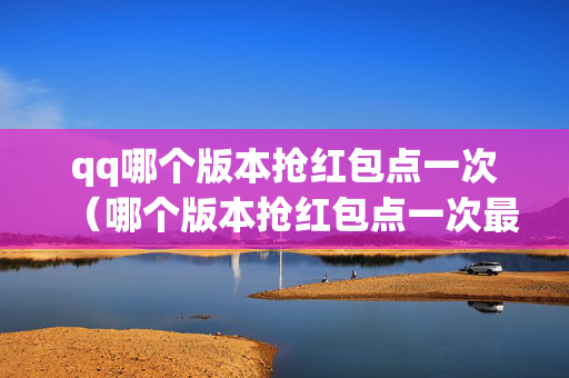 qq哪个版本抢红包点一次（哪个版本抢红包点一次最快）