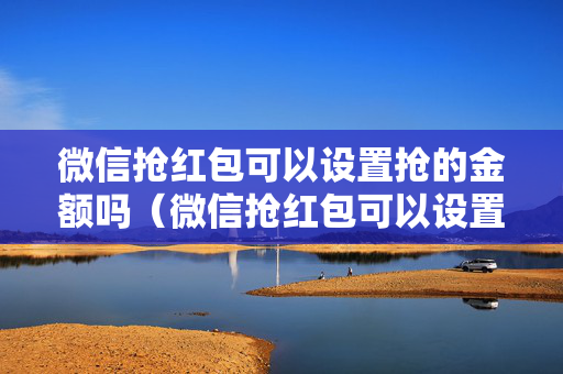 微信抢红包可以设置抢的金额吗（微信抢红包可以设置抢的金额吗安全吗）