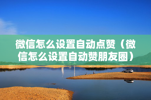 微信怎么设置自动点赞（微信怎么设置自动赞朋友圈）