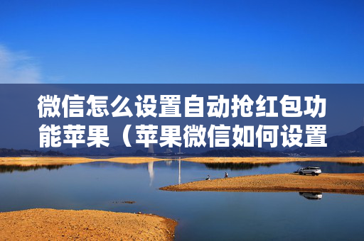 微信怎么设置自动抢红包功能苹果（苹果微信如何设置自动抢红包）