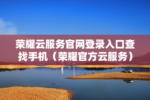 荣耀云服务官网登录入口查找手机（荣耀官方云服务）