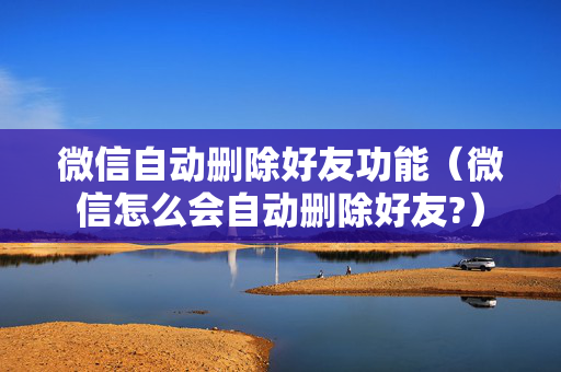 微信自动删除好友功能（微信怎么会自动删除好友?）