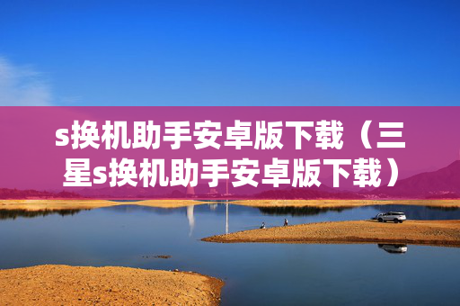 s换机助手安卓版下载（三星s换机助手安卓版下载）