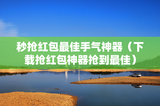 秒抢红包最佳手气神器（下载抢红包神器抢到最佳）