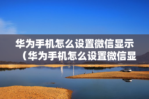 华为手机怎么设置微信显示（华为手机怎么设置微信显示内容后亮屏）