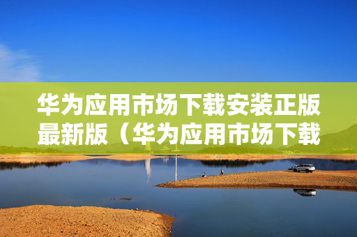 华为应用市场下载安装正版最新版（华为应用市场下载 安装正版）