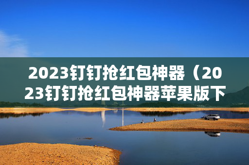 2023钉钉抢红包神器（2023钉钉抢红包神器苹果版下载）