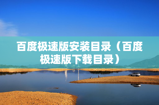 百度极速版安装目录（百度极速版下载目录）