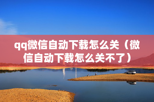 qq微信自动下载怎么关（微信自动下载怎么关不了）