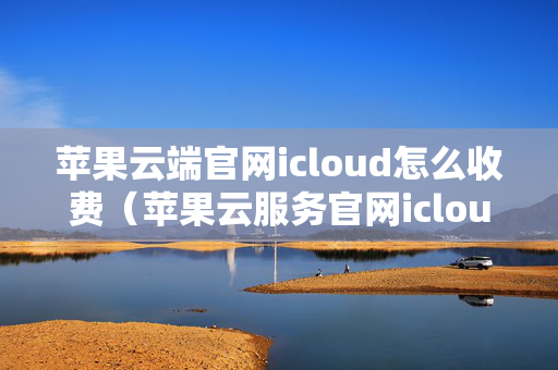 苹果云端官网icloud怎么收费（苹果云服务官网icloud照片在哪里）