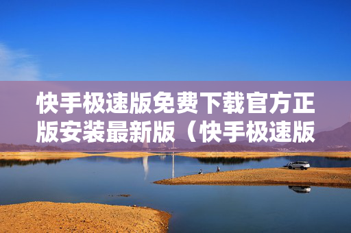 快手极速版免费下载官方正版安装最新版（快手极速版下载安装官方下载载）