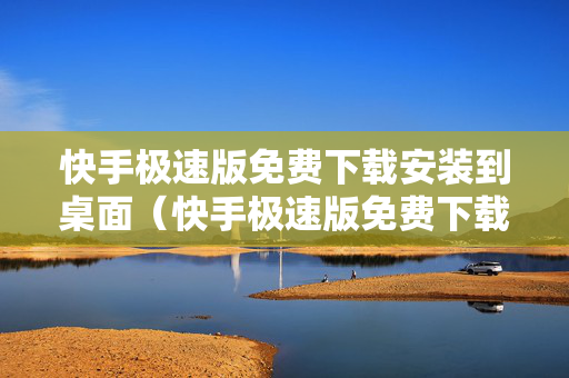 快手极速版免费下载安装到桌面（快手极速版免费下载安装到桌面的软件）