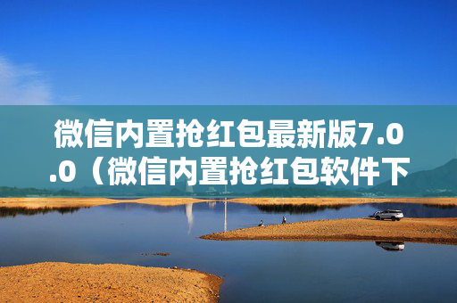 微信内置抢红包最新版7.0.0（微信内置抢红包软件下载）