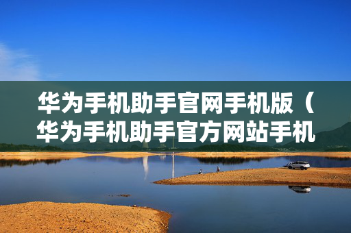 华为手机助手官网手机版（华为手机助手官方网站手机版）
