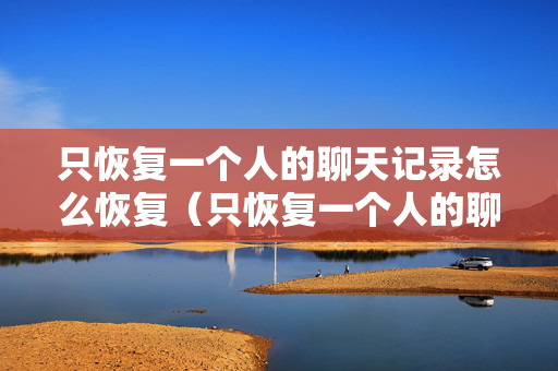 只恢复一个人的聊天记录怎么恢复（只恢复一个人的聊天记录怎么恢复安卓手机）