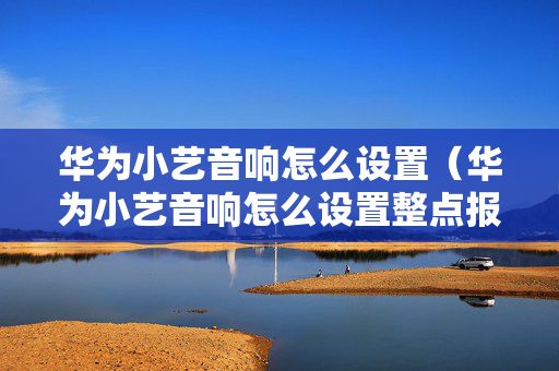 华为小艺音响怎么设置（华为小艺音响怎么设置整点报时）