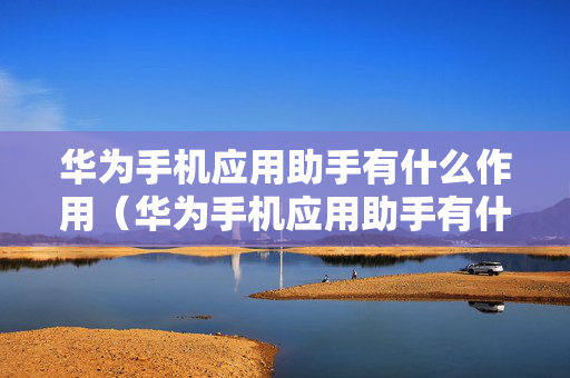 华为手机应用助手有什么作用（华为手机应用助手有什么作用和功能）