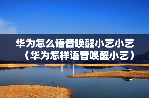 华为怎么语音唤醒小艺小艺（华为怎样语音唤醒小艺）