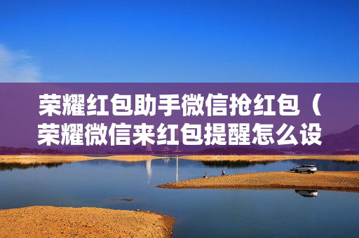 荣耀红包助手微信抢红包（荣耀微信来红包提醒怎么设置铃声）